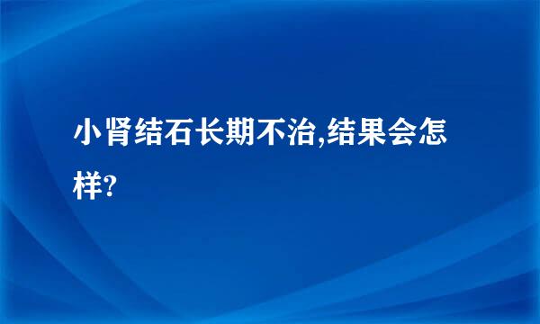 小肾结石长期不治,结果会怎样?