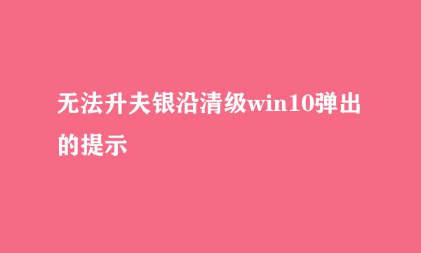 无法升夫银沿清级win10弹出的提示