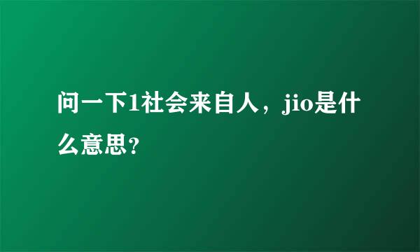 问一下1社会来自人，jio是什么意思？