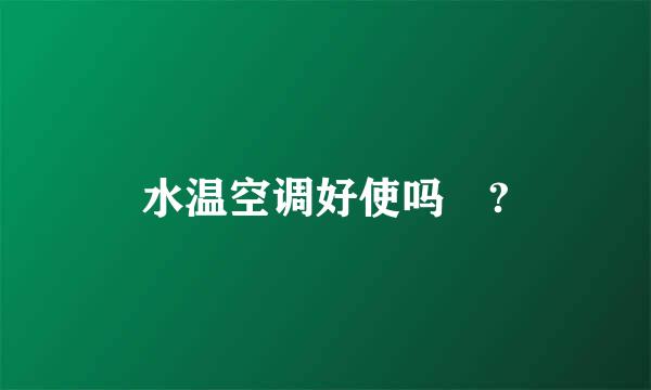 水温空调好使吗 ?