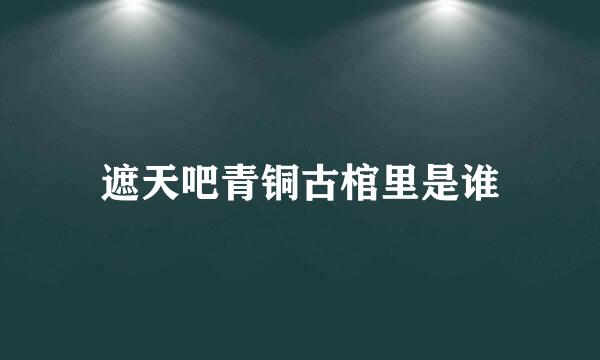 遮天吧青铜古棺里是谁