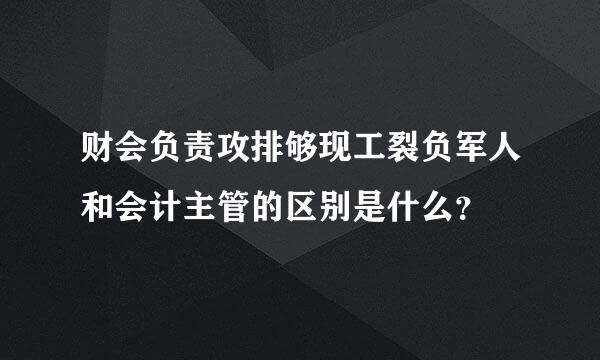 财会负责攻排够现工裂负军人和会计主管的区别是什么？