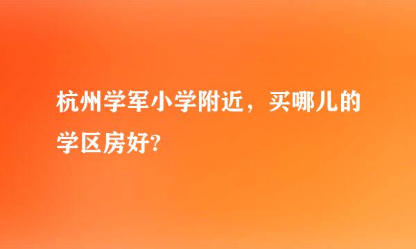 杭州学军小学附近，买哪儿的学区房好?