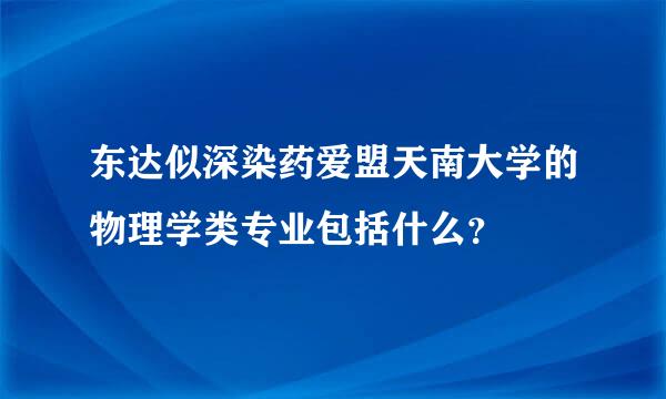 东达似深染药爱盟天南大学的物理学类专业包括什么？