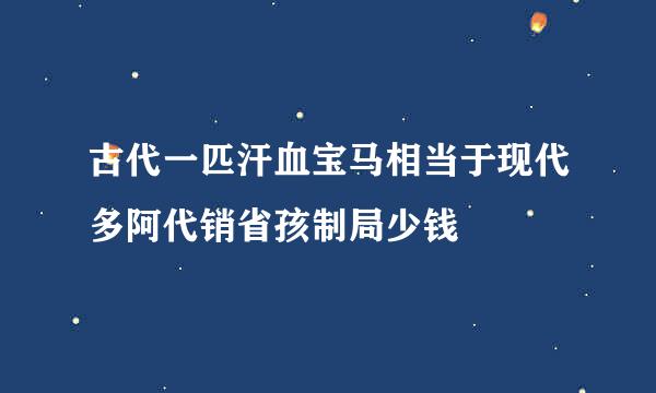 古代一匹汗血宝马相当于现代多阿代销省孩制局少钱