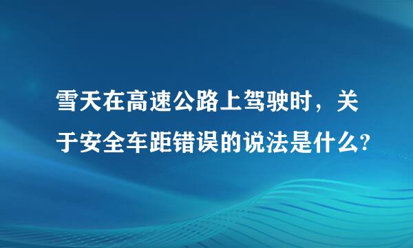 雪天在高速公路上驾驶时，关于安全车距错误的说法是什么?