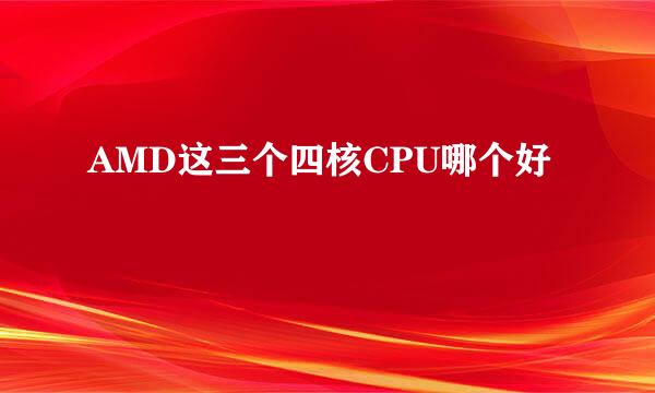 AMD这三个四核CPU哪个好