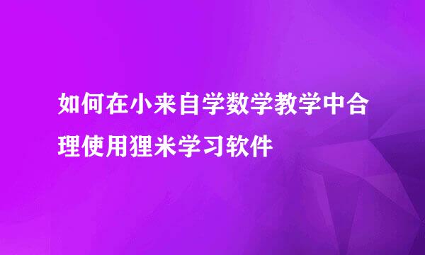 如何在小来自学数学教学中合理使用狸米学习软件