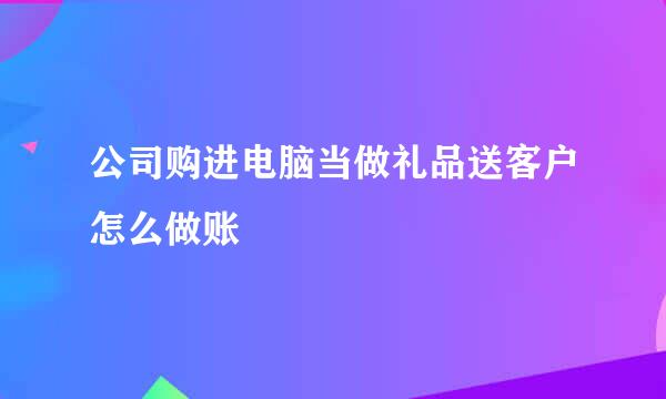 公司购进电脑当做礼品送客户怎么做账