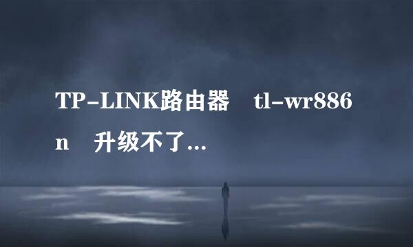 TP-LINK路由器 tl-wr886n 升级不了固件 怎么回事