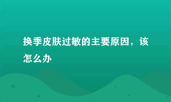 换季皮肤过敏的主要原因，该怎么办