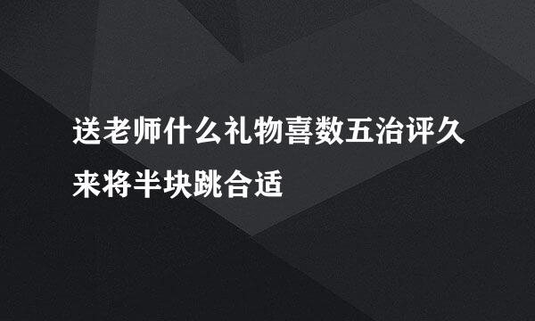 送老师什么礼物喜数五治评久来将半块跳合适