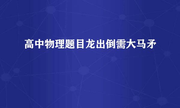 高中物理题目龙出倒需大马矛