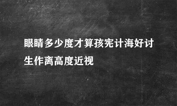 眼睛多少度才算孩宪计海好讨生作离高度近视