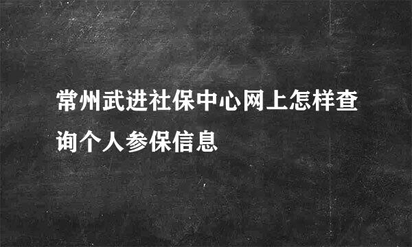 常州武进社保中心网上怎样查询个人参保信息