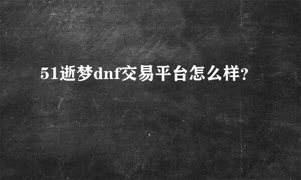 51逝梦dnf交易平台怎么样？