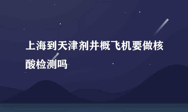 上海到天津剂井概飞机要做核酸检测吗