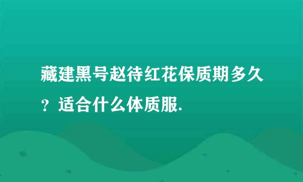 藏建黑号赵待红花保质期多久？适合什么体质服.