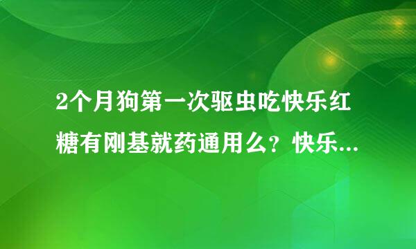 2个月狗第一次驱虫吃快乐红糖有刚基就药通用么？快乐红糖不是只能驱2种虫么