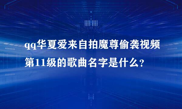 qq华夏爱来自拍魔尊偷袭视频第11级的歌曲名字是什么？