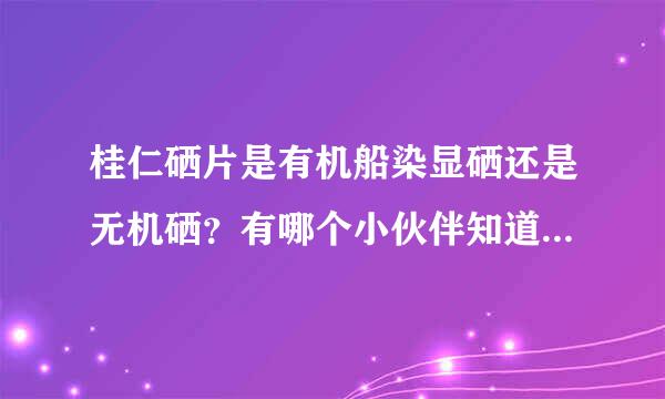 桂仁硒片是有机船染显硒还是无机硒？有哪个小伙伴知道补硒是选用有机硒还是无机硒呢？