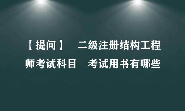 【提问】 二级注册结构工程师考试科目 考试用书有哪些