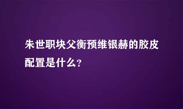 朱世职块父衡预维银赫的胶皮配置是什么？