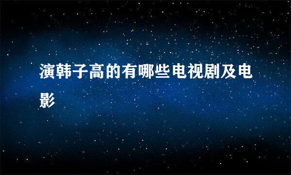 演韩子高的有哪些电视剧及电影