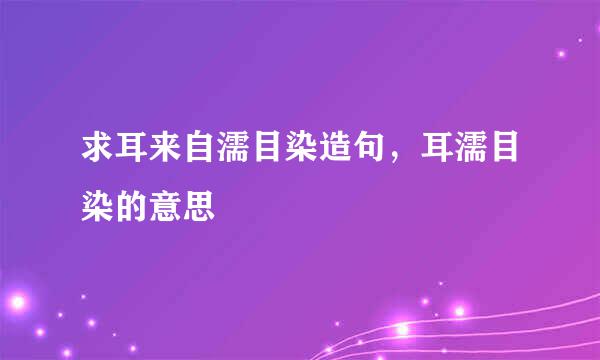 求耳来自濡目染造句，耳濡目染的意思