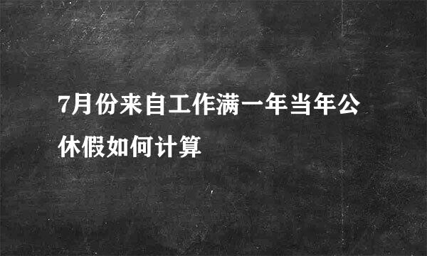 7月份来自工作满一年当年公休假如何计算