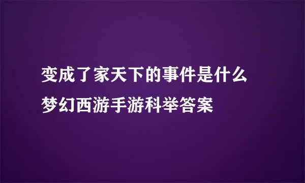 变成了家天下的事件是什么 梦幻西游手游科举答案