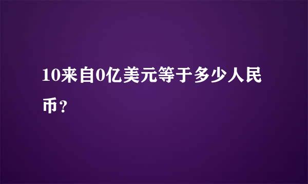 10来自0亿美元等于多少人民币？