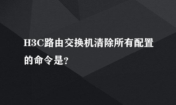 H3C路由交换机清除所有配置的命令是？