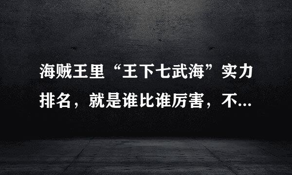 海贼王里“王下七武海”实力排名，就是谁比谁厉害，不要说普通的排名，什么第一的局易掌况固左是那个缺：克洛克达尔！！谁来自告诉我