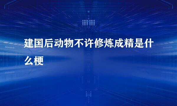 建国后动物不许修炼成精是什么梗