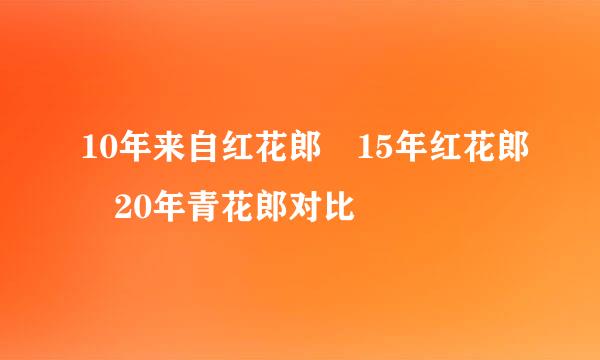 10年来自红花郎 15年红花郎 20年青花郎对比