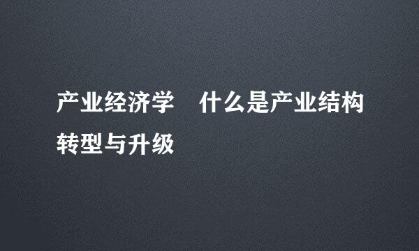 产业经济学 什么是产业结构转型与升级