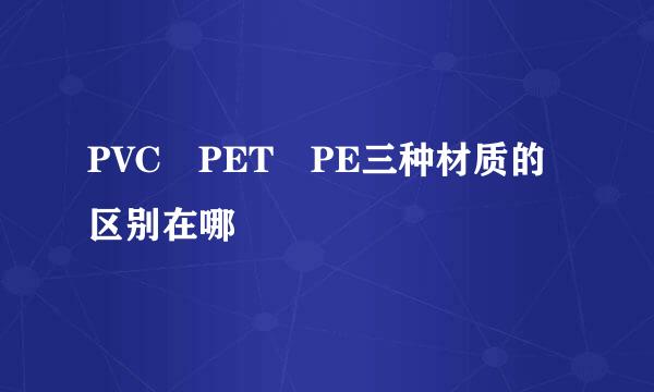 PVC PET PE三种材质的区别在哪