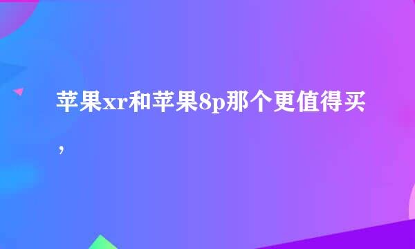 苹果xr和苹果8p那个更值得买，