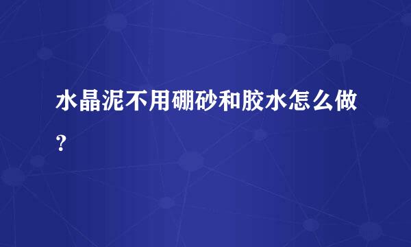 水晶泥不用硼砂和胶水怎么做？