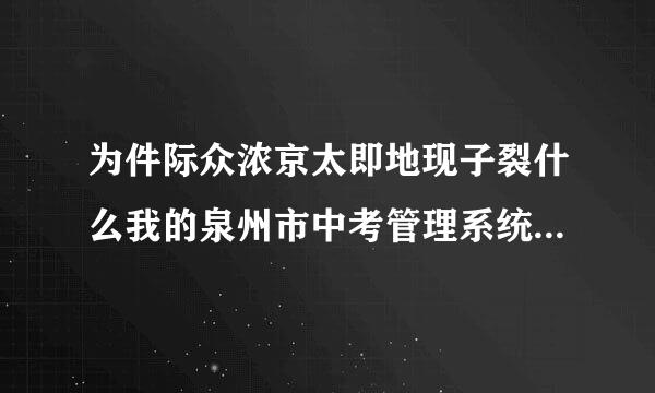 为件际众浓京太即地现子裂什么我的泉州市中考管理系统登入密码总是不对