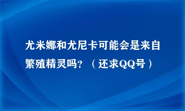 尤米娜和尤尼卡可能会是来自繁殖精灵吗？（还求QQ号）