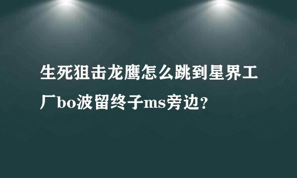 生死狙击龙鹰怎么跳到星界工厂bo波留终子ms旁边？