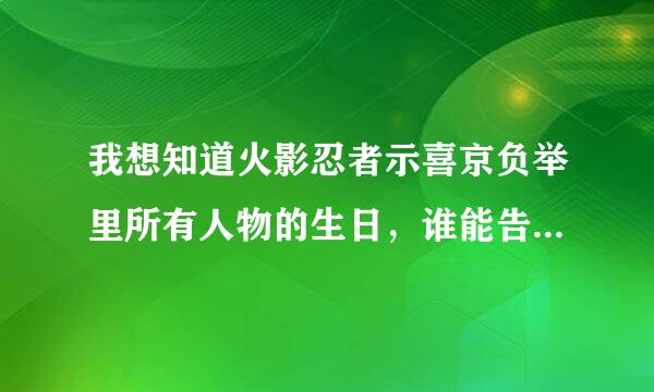 我想知道火影忍者示喜京负举里所有人物的生日，谁能告诉我来自