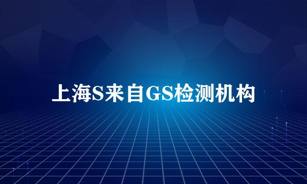 上海S来自GS检测机构