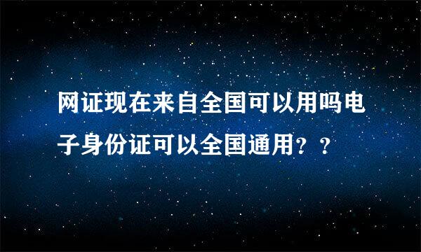 网证现在来自全国可以用吗电子身份证可以全国通用？？