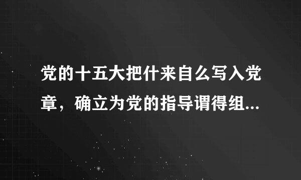 党的十五大把什来自么写入党章，确立为党的指导谓得组述思想?