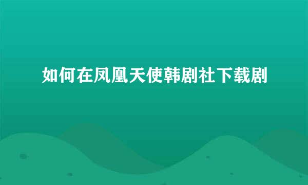 如何在凤凰天使韩剧社下载剧