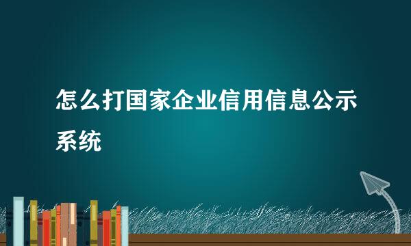 怎么打国家企业信用信息公示系统