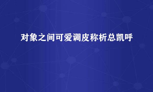 对象之间可爱调皮称析总凯呼